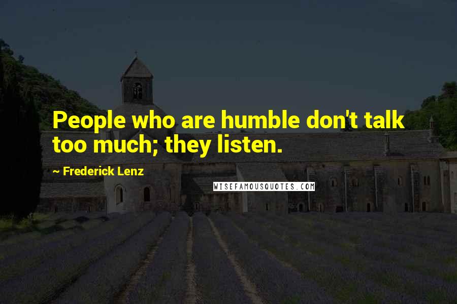 Frederick Lenz Quotes: People who are humble don't talk too much; they listen.
