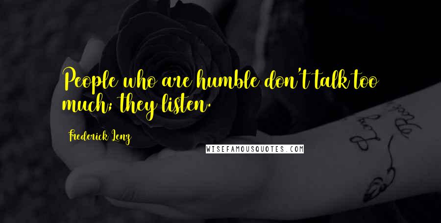 Frederick Lenz Quotes: People who are humble don't talk too much; they listen.
