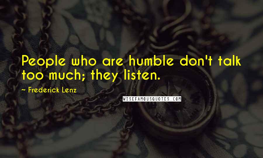 Frederick Lenz Quotes: People who are humble don't talk too much; they listen.