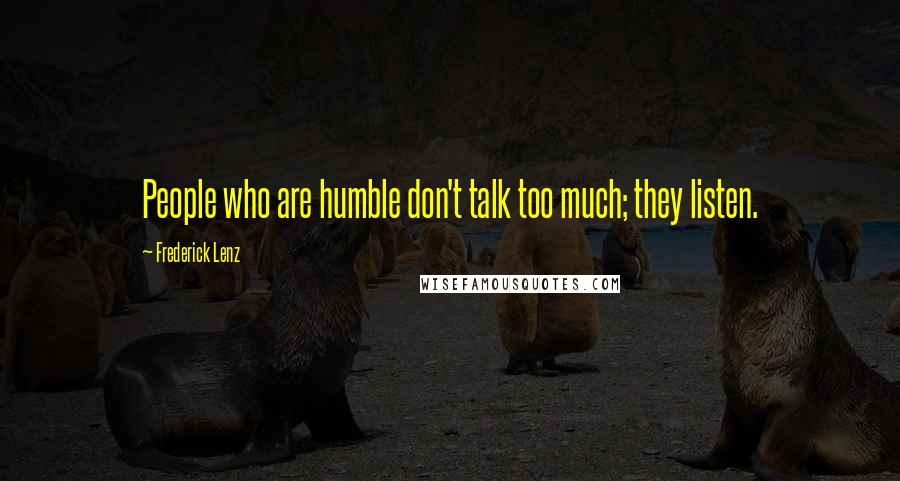 Frederick Lenz Quotes: People who are humble don't talk too much; they listen.