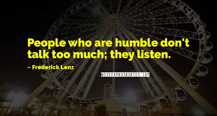 Frederick Lenz Quotes: People who are humble don't talk too much; they listen.