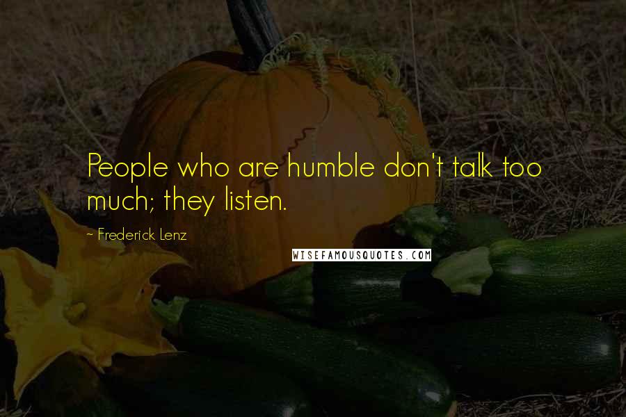 Frederick Lenz Quotes: People who are humble don't talk too much; they listen.