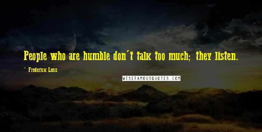 Frederick Lenz Quotes: People who are humble don't talk too much; they listen.