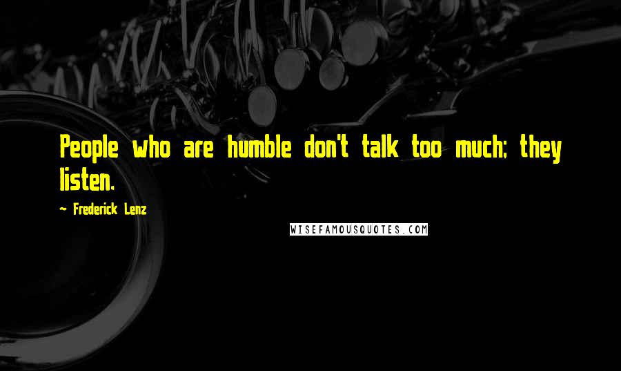 Frederick Lenz Quotes: People who are humble don't talk too much; they listen.