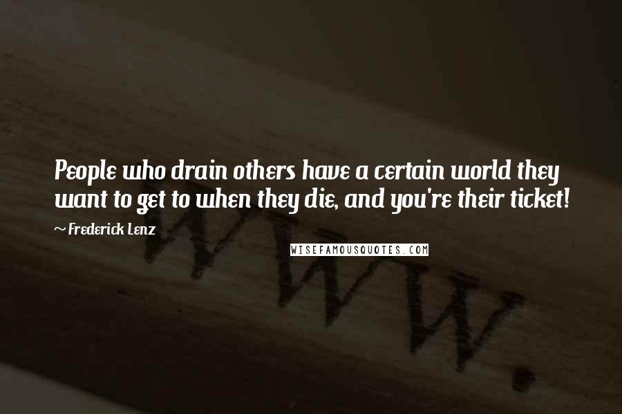 Frederick Lenz Quotes: People who drain others have a certain world they want to get to when they die, and you're their ticket!