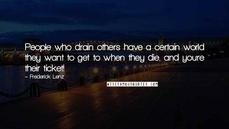 Frederick Lenz Quotes: People who drain others have a certain world they want to get to when they die, and you're their ticket!