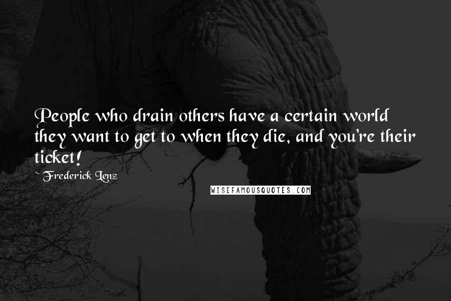 Frederick Lenz Quotes: People who drain others have a certain world they want to get to when they die, and you're their ticket!