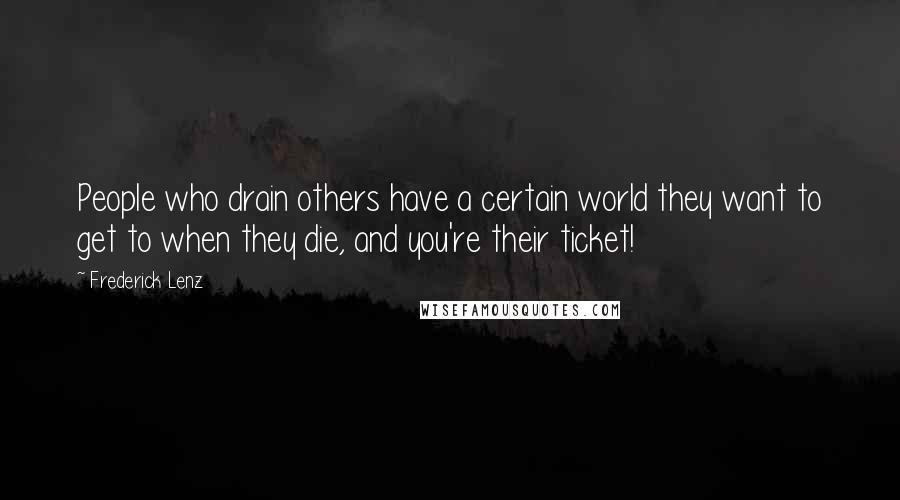 Frederick Lenz Quotes: People who drain others have a certain world they want to get to when they die, and you're their ticket!