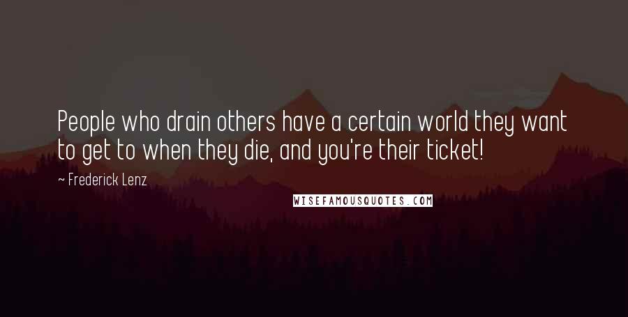 Frederick Lenz Quotes: People who drain others have a certain world they want to get to when they die, and you're their ticket!
