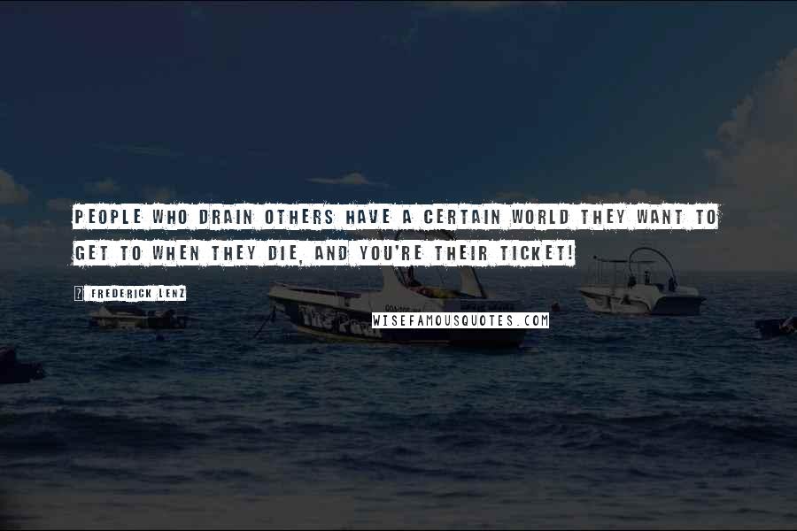 Frederick Lenz Quotes: People who drain others have a certain world they want to get to when they die, and you're their ticket!