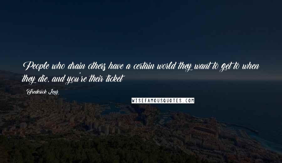 Frederick Lenz Quotes: People who drain others have a certain world they want to get to when they die, and you're their ticket!