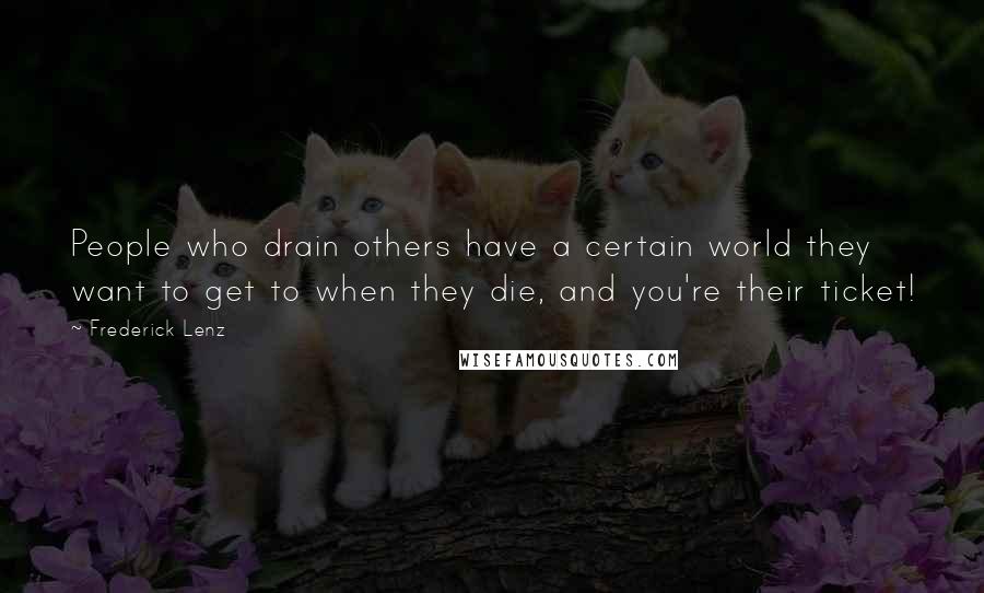 Frederick Lenz Quotes: People who drain others have a certain world they want to get to when they die, and you're their ticket!