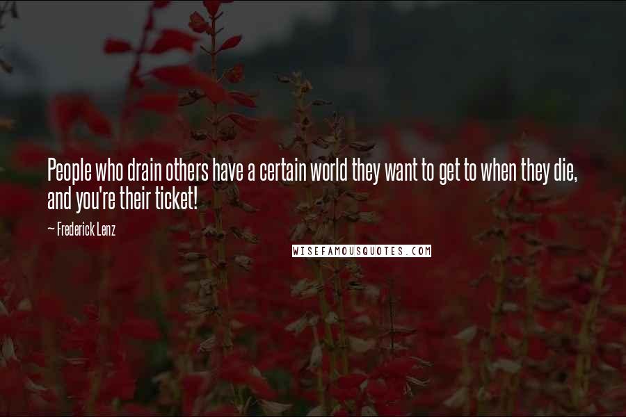 Frederick Lenz Quotes: People who drain others have a certain world they want to get to when they die, and you're their ticket!