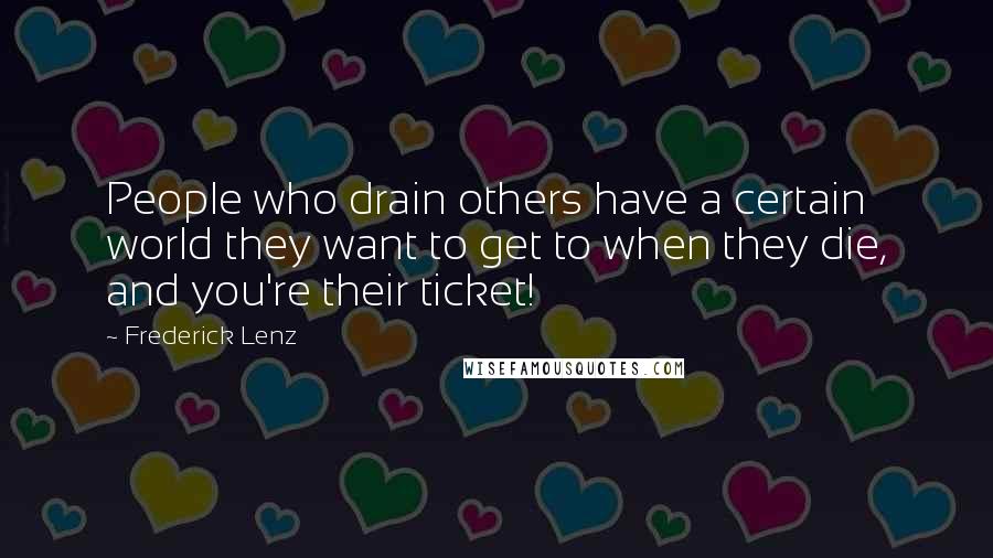Frederick Lenz Quotes: People who drain others have a certain world they want to get to when they die, and you're their ticket!