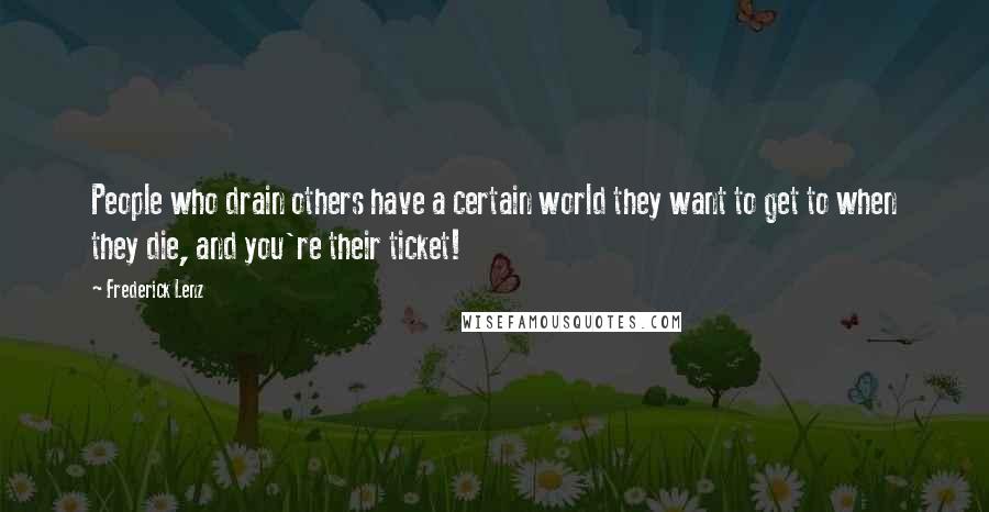 Frederick Lenz Quotes: People who drain others have a certain world they want to get to when they die, and you're their ticket!