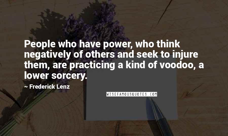 Frederick Lenz Quotes: People who have power, who think negatively of others and seek to injure them, are practicing a kind of voodoo, a lower sorcery.