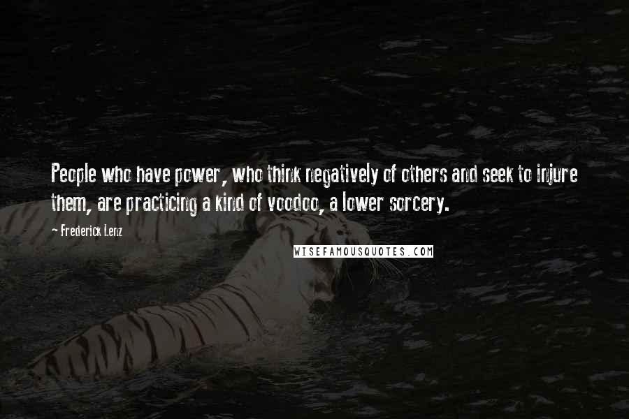 Frederick Lenz Quotes: People who have power, who think negatively of others and seek to injure them, are practicing a kind of voodoo, a lower sorcery.