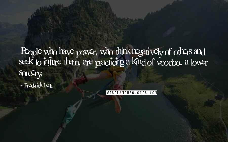 Frederick Lenz Quotes: People who have power, who think negatively of others and seek to injure them, are practicing a kind of voodoo, a lower sorcery.