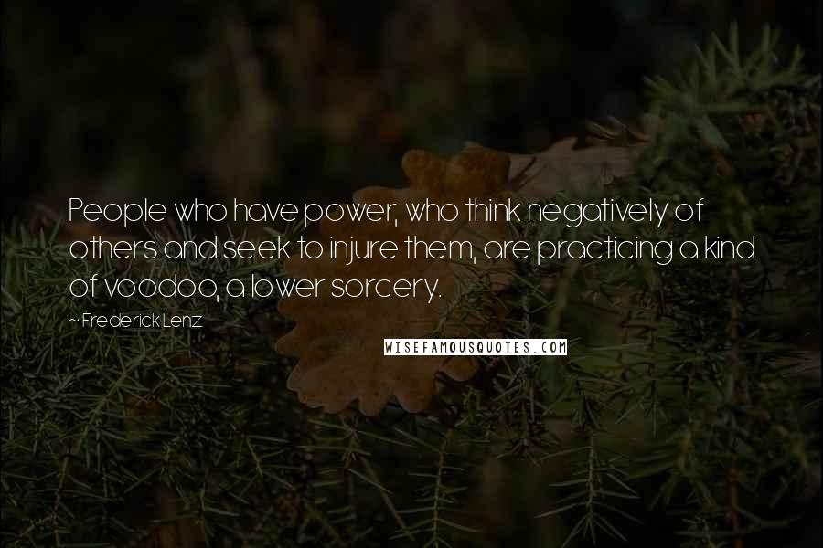 Frederick Lenz Quotes: People who have power, who think negatively of others and seek to injure them, are practicing a kind of voodoo, a lower sorcery.