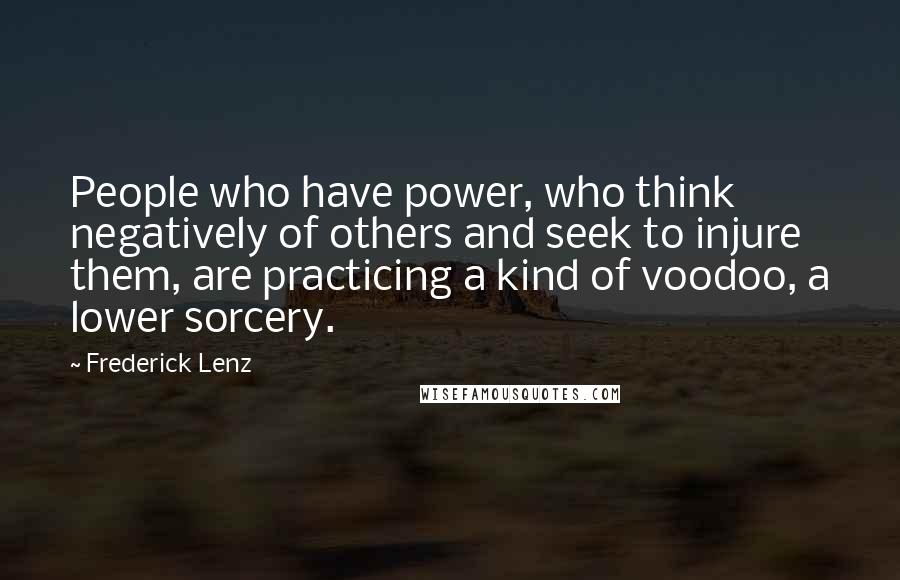 Frederick Lenz Quotes: People who have power, who think negatively of others and seek to injure them, are practicing a kind of voodoo, a lower sorcery.