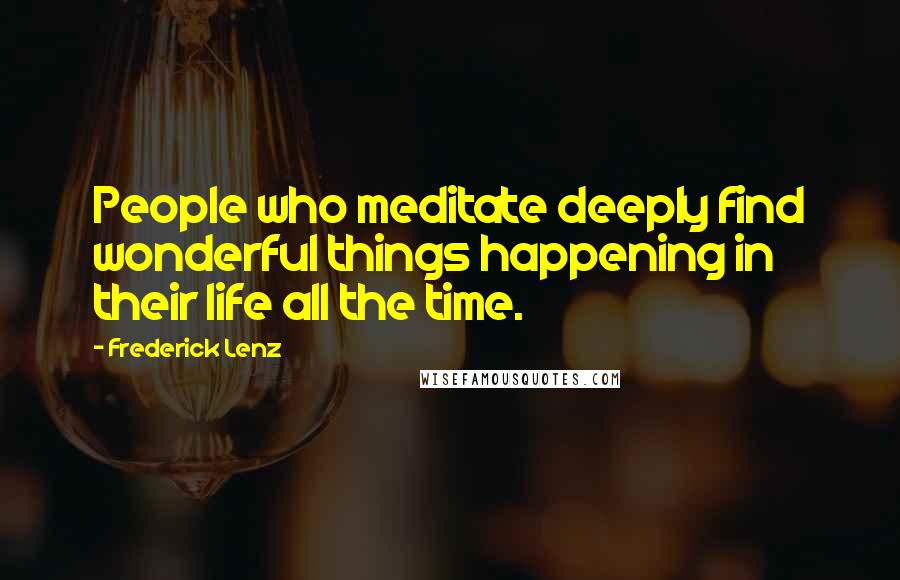 Frederick Lenz Quotes: People who meditate deeply find wonderful things happening in their life all the time.