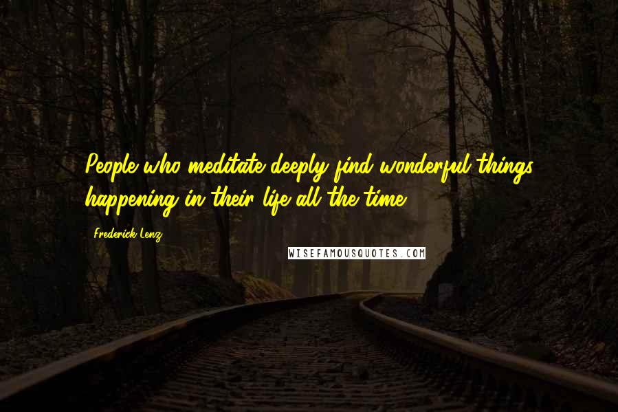 Frederick Lenz Quotes: People who meditate deeply find wonderful things happening in their life all the time.