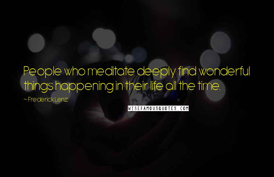Frederick Lenz Quotes: People who meditate deeply find wonderful things happening in their life all the time.