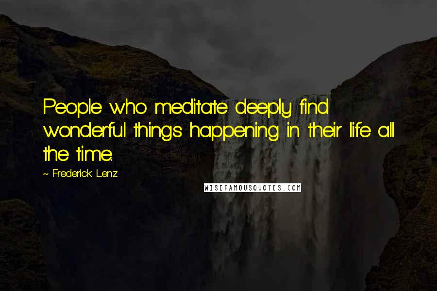 Frederick Lenz Quotes: People who meditate deeply find wonderful things happening in their life all the time.