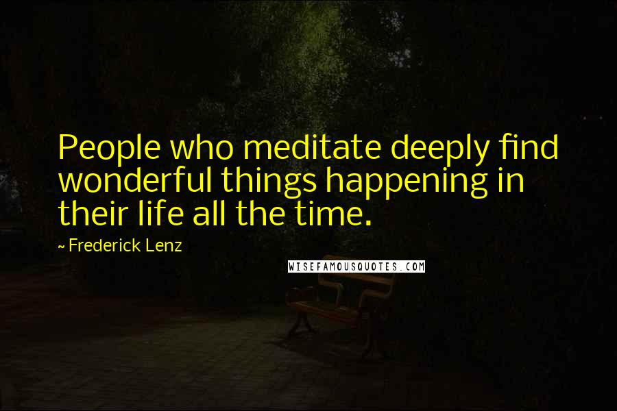 Frederick Lenz Quotes: People who meditate deeply find wonderful things happening in their life all the time.