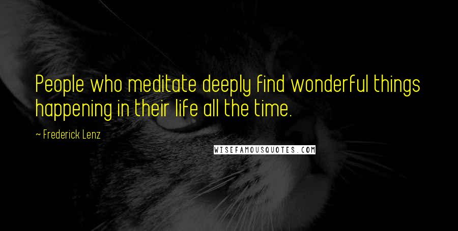 Frederick Lenz Quotes: People who meditate deeply find wonderful things happening in their life all the time.