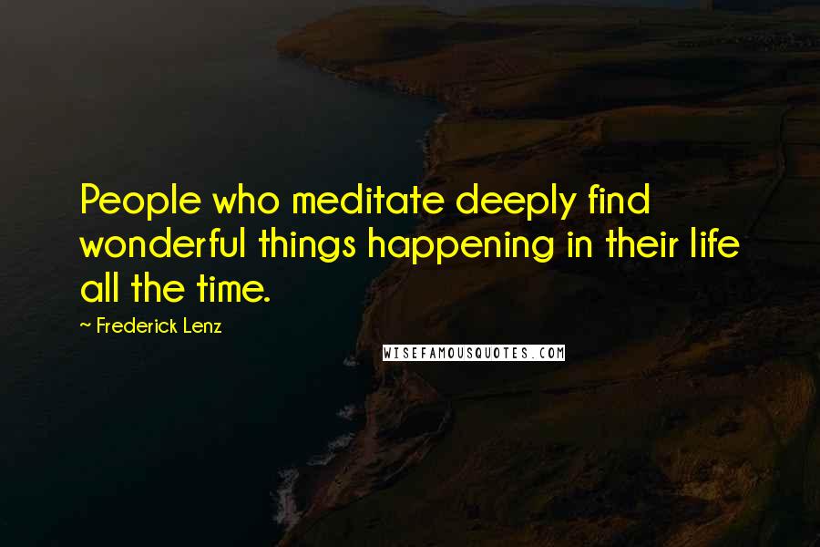 Frederick Lenz Quotes: People who meditate deeply find wonderful things happening in their life all the time.