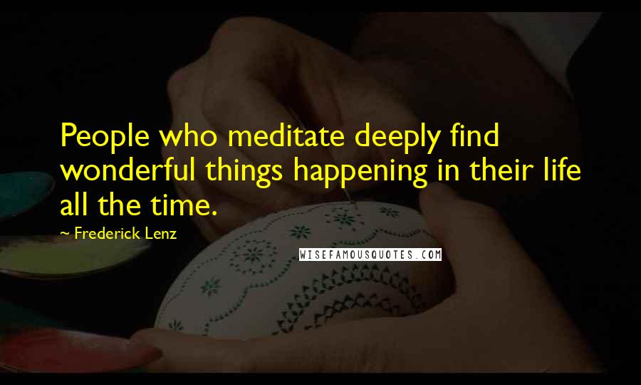 Frederick Lenz Quotes: People who meditate deeply find wonderful things happening in their life all the time.