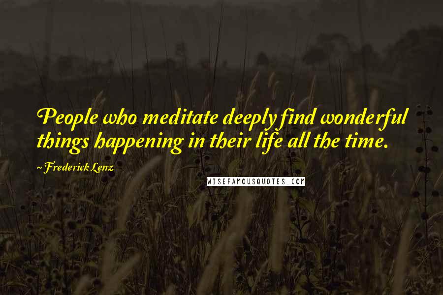 Frederick Lenz Quotes: People who meditate deeply find wonderful things happening in their life all the time.