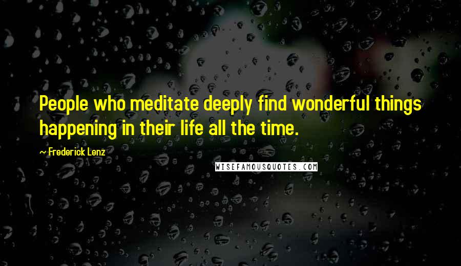 Frederick Lenz Quotes: People who meditate deeply find wonderful things happening in their life all the time.
