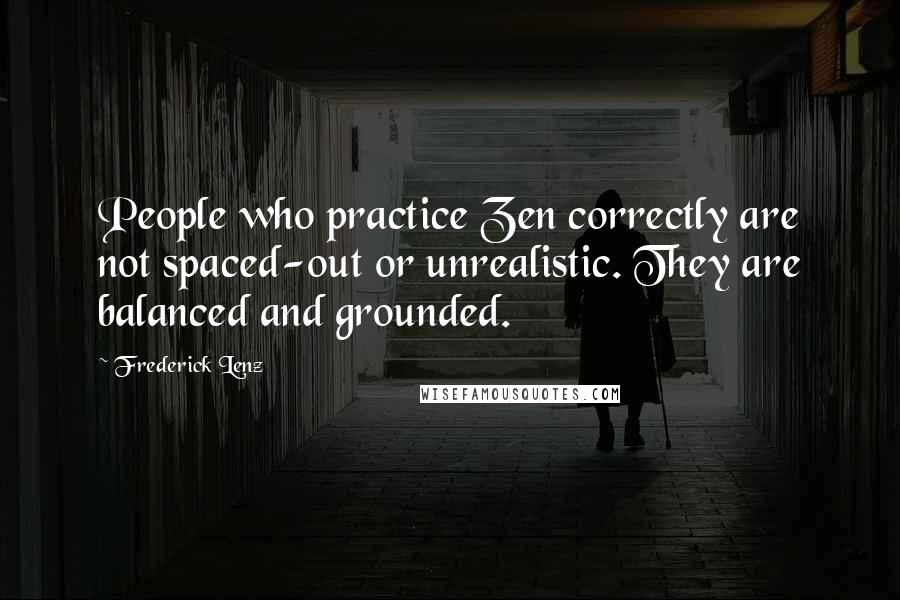 Frederick Lenz Quotes: People who practice Zen correctly are not spaced-out or unrealistic. They are balanced and grounded.