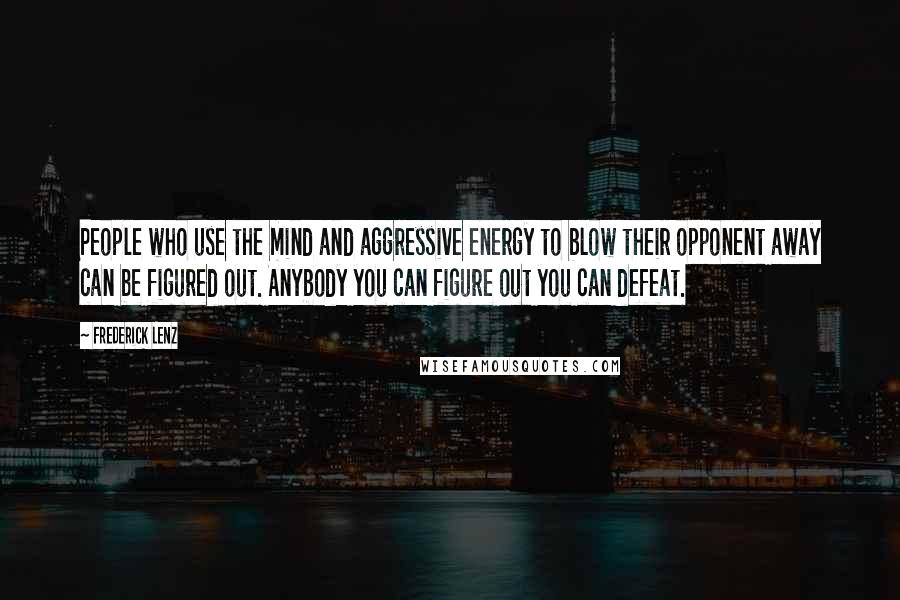 Frederick Lenz Quotes: People who use the mind and aggressive energy to blow their opponent away can be figured out. Anybody you can figure out you can defeat.