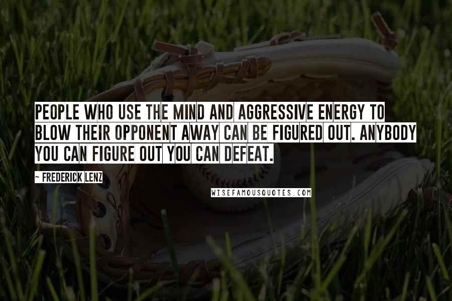 Frederick Lenz Quotes: People who use the mind and aggressive energy to blow their opponent away can be figured out. Anybody you can figure out you can defeat.