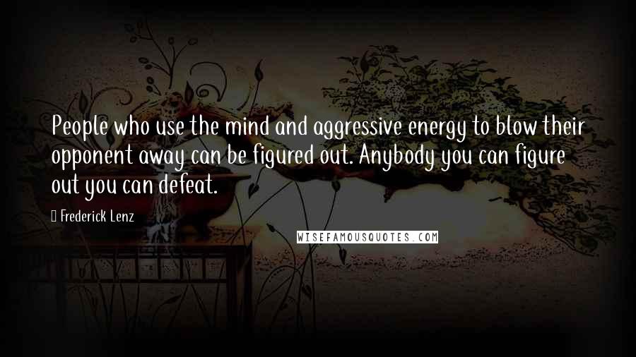 Frederick Lenz Quotes: People who use the mind and aggressive energy to blow their opponent away can be figured out. Anybody you can figure out you can defeat.