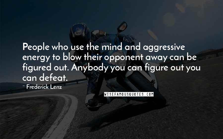 Frederick Lenz Quotes: People who use the mind and aggressive energy to blow their opponent away can be figured out. Anybody you can figure out you can defeat.