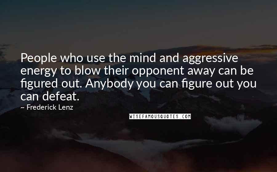 Frederick Lenz Quotes: People who use the mind and aggressive energy to blow their opponent away can be figured out. Anybody you can figure out you can defeat.