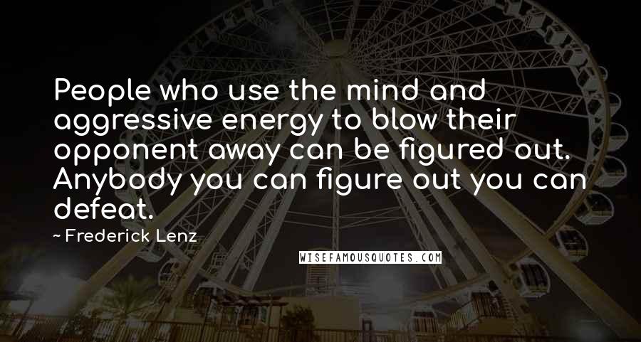 Frederick Lenz Quotes: People who use the mind and aggressive energy to blow their opponent away can be figured out. Anybody you can figure out you can defeat.