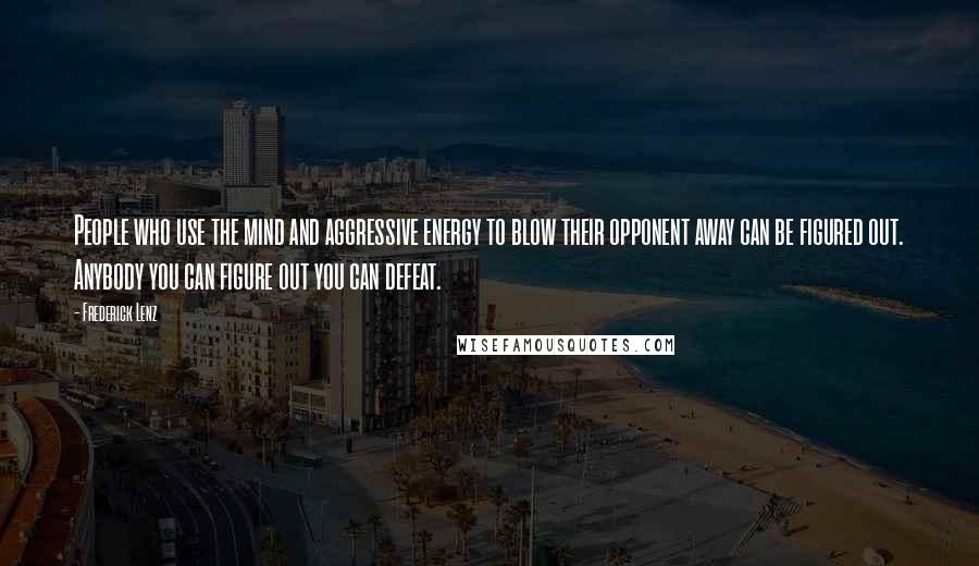 Frederick Lenz Quotes: People who use the mind and aggressive energy to blow their opponent away can be figured out. Anybody you can figure out you can defeat.