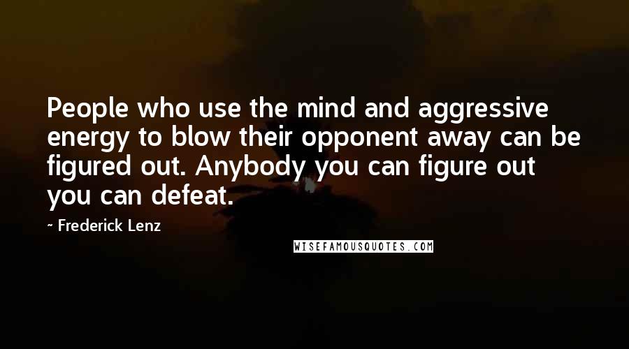 Frederick Lenz Quotes: People who use the mind and aggressive energy to blow their opponent away can be figured out. Anybody you can figure out you can defeat.