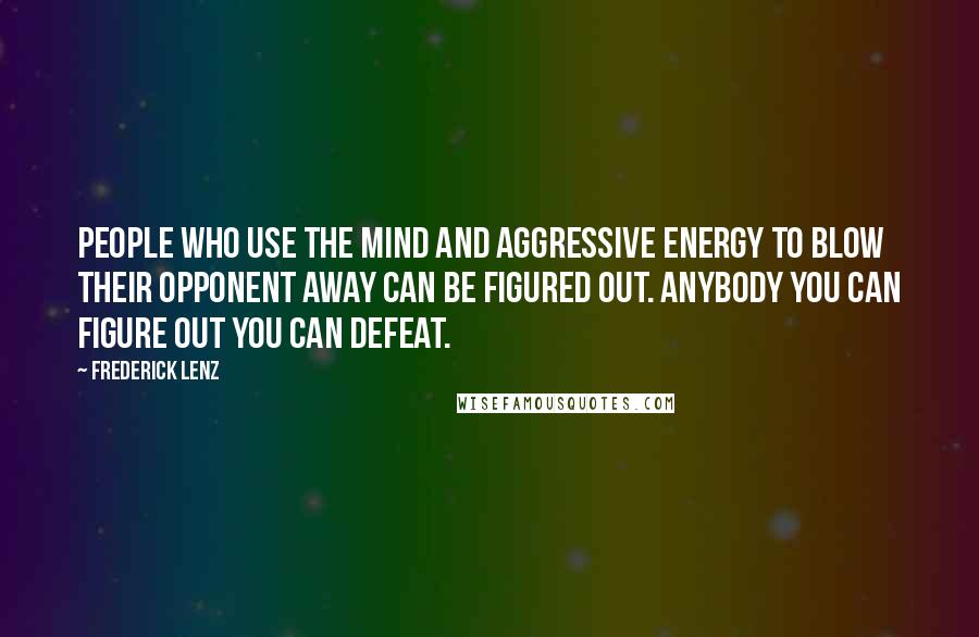 Frederick Lenz Quotes: People who use the mind and aggressive energy to blow their opponent away can be figured out. Anybody you can figure out you can defeat.