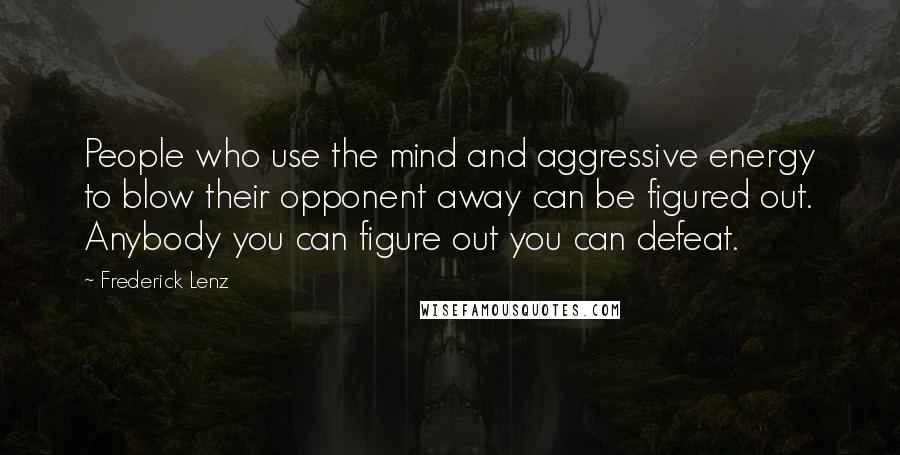 Frederick Lenz Quotes: People who use the mind and aggressive energy to blow their opponent away can be figured out. Anybody you can figure out you can defeat.