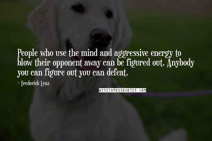 Frederick Lenz Quotes: People who use the mind and aggressive energy to blow their opponent away can be figured out. Anybody you can figure out you can defeat.