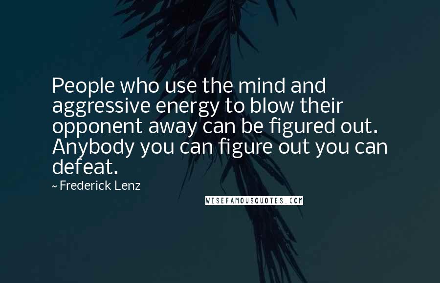 Frederick Lenz Quotes: People who use the mind and aggressive energy to blow their opponent away can be figured out. Anybody you can figure out you can defeat.