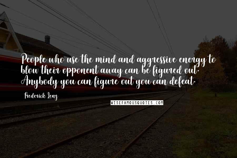 Frederick Lenz Quotes: People who use the mind and aggressive energy to blow their opponent away can be figured out. Anybody you can figure out you can defeat.