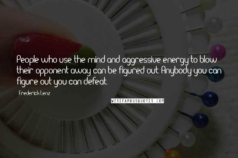 Frederick Lenz Quotes: People who use the mind and aggressive energy to blow their opponent away can be figured out. Anybody you can figure out you can defeat.