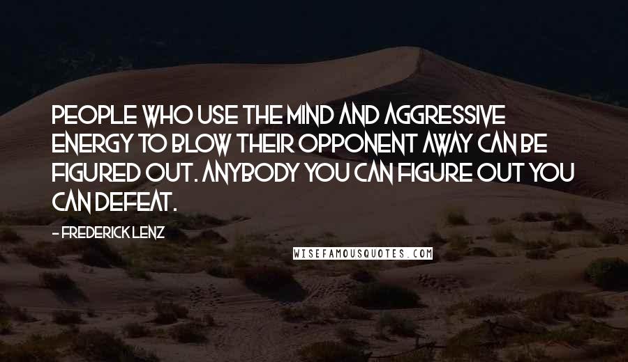 Frederick Lenz Quotes: People who use the mind and aggressive energy to blow their opponent away can be figured out. Anybody you can figure out you can defeat.